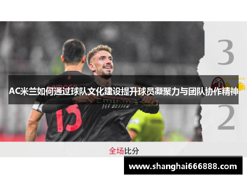 AC米兰如何通过球队文化建设提升球员凝聚力与团队协作精神