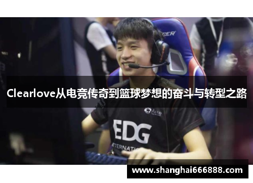 Clearlove从电竞传奇到篮球梦想的奋斗与转型之路