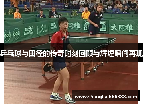 乒乓球与田径的传奇时刻回顾与辉煌瞬间再现