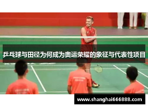 乒乓球与田径为何成为奥运荣耀的象征与代表性项目