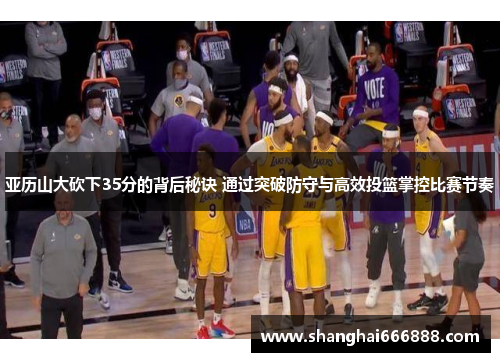 亚历山大砍下35分的背后秘诀 通过突破防守与高效投篮掌控比赛节奏