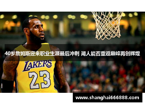 40岁詹姆斯迎来职业生涯最后冲刺 湖人能否重返巅峰再创辉煌