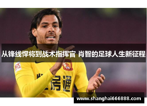 从锋线悍将到战术指挥官 肖智的足球人生新征程