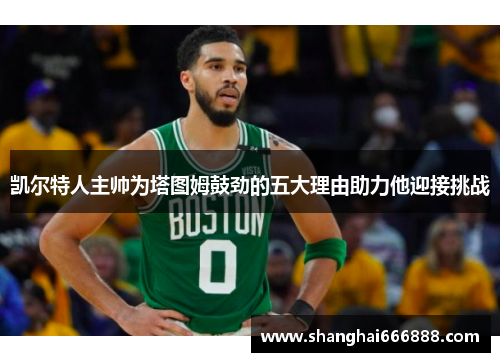 凯尔特人主帅为塔图姆鼓劲的五大理由助力他迎接挑战