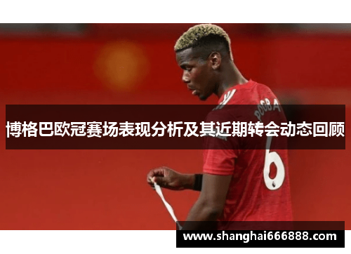 博格巴欧冠赛场表现分析及其近期转会动态回顾