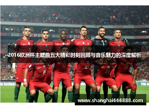 2016欧洲杯主题曲五大精彩时刻回顾与音乐魅力的深度解析