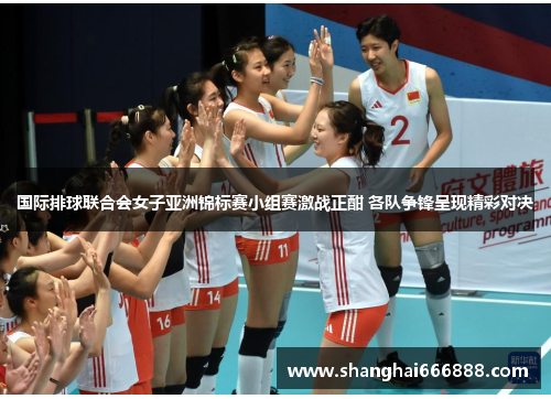 国际排球联合会女子亚洲锦标赛小组赛激战正酣 各队争锋呈现精彩对决