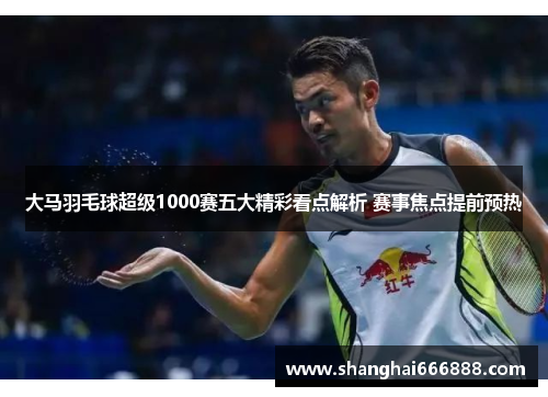 大马羽毛球超级1000赛五大精彩看点解析 赛事焦点提前预热 大马羽毛球超级1000赛五大精彩看点解析 赛事焦点提前预热
