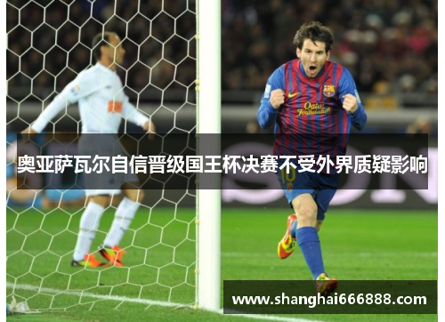 奥亚萨瓦尔自信晋级国王杯决赛不受外界质疑影响