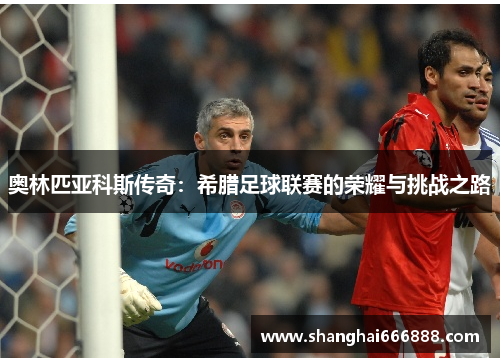 奥林匹亚科斯传奇:希腊足球联赛的荣耀与挑战之路 奥林匹亚科斯传奇:希腊足球联赛的荣耀与挑战之路