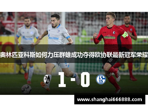 奥林匹亚科斯如何力压群雄成功夺得欧协联最新冠军荣耀 奥林匹亚科斯如何力压群雄成功夺得欧协联最新冠军荣耀