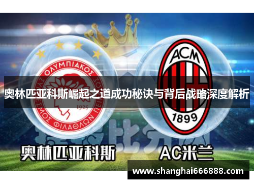 奥林匹亚科斯崛起之道成功秘诀与背后战略深度解析 奥林匹亚科斯崛起之道成功秘诀与背后战略深度解析