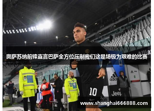 奥萨苏纳前锋直言巴萨全方位压制我们这是场极为艰难的比赛 奥萨苏纳前锋直言巴萨全方位压制我们这是场极为艰难的比赛