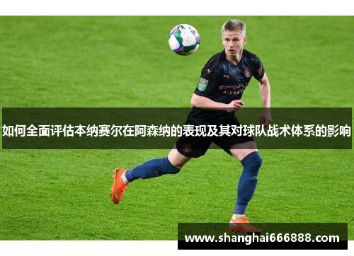 如何全面评估本纳赛尔在阿森纳的表现及其对球队战术体系的影响