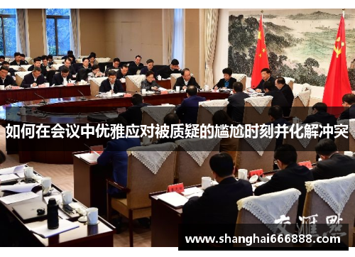 如何在会议中优雅应对被质疑的尴尬时刻并化解冲突