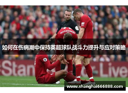 如何在伤病潮中保持英超球队战斗力提升与应对策略 如何在伤病潮中保持英超球队战斗力提升与应对策略