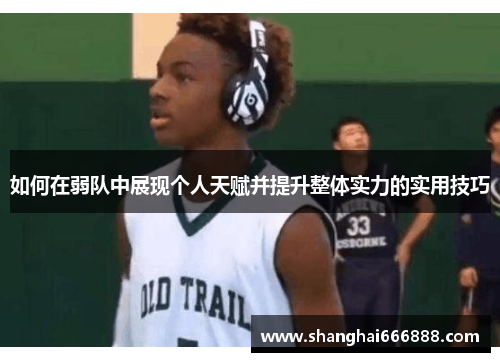 如何在弱队中展现个人天赋并提升整体实力的实用技巧 如何在弱队中展现个人天赋并提升整体实力的实用技巧